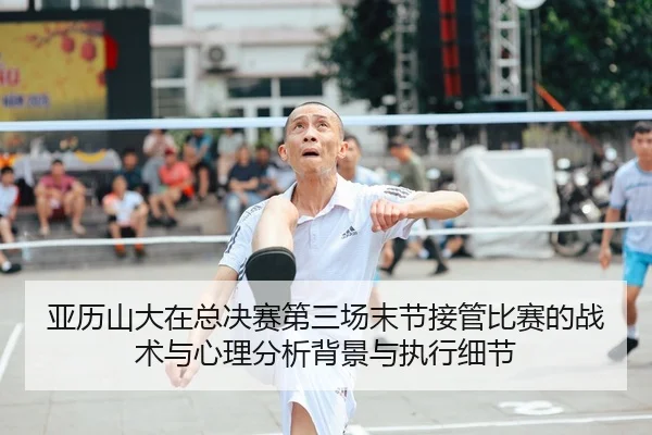 亚历山大在总决赛第三场末节接管比赛的战术与心理分析背景与执行细节 - jiuyouhui