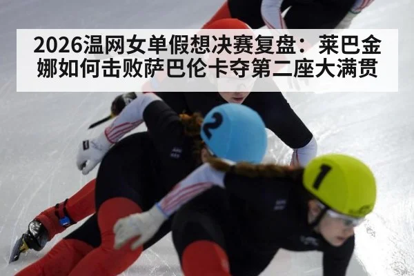 2026温网女单假想决赛复盘：莱巴金娜如何击败萨巴伦卡夺第二座大满贯 | jiuyouhui