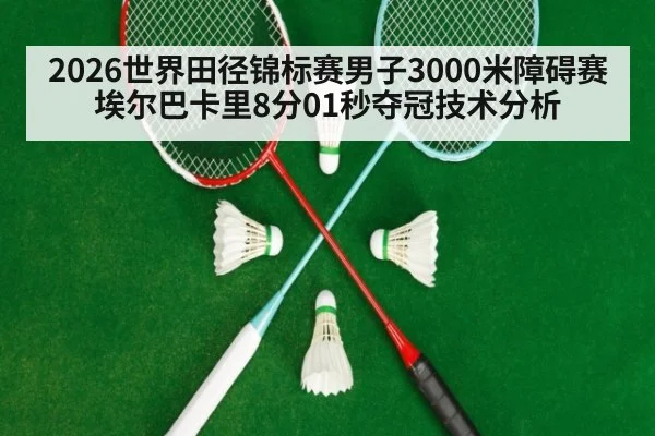 2026世界田径锦标赛男子3000米障碍赛埃尔巴卡里8分01秒夺冠技术分析 - jiuyouhui