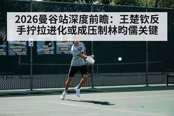 2026曼谷站深度前瞻：王楚钦反手拧拉进化或成压制林昀儒关键 | jiuyouhui