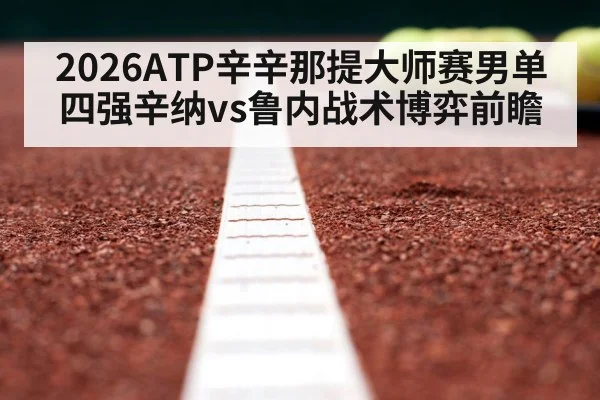2026ATP辛辛那提大师赛男单四强辛纳vs鲁内战术博弈前瞻 | jiuyouhui