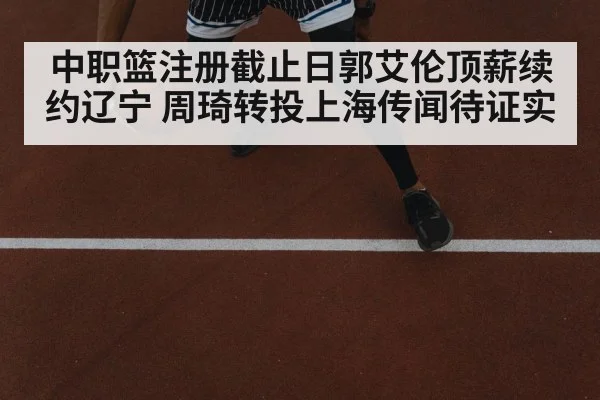 中职篮注册截止日郭艾伦顶薪续约辽宁 周琦转投上海传闻待证实