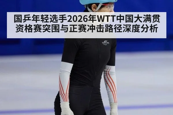 国乒年轻选手2026年WTT中国大满贯资格赛突围与正赛冲击路径深度分析 | jiuyouhui