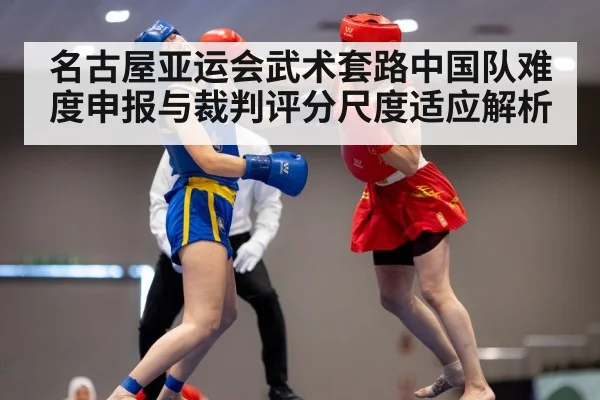 名古屋亚运会武术套路中国队难度申报与裁判评分尺度适应解析 | jiuyouhui