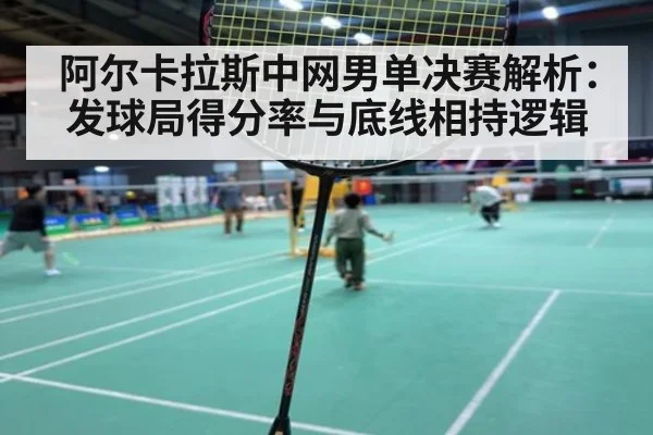阿尔卡拉斯中网男单决赛解析：发球局得分率与底线相持逻辑