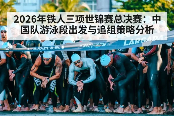 2026年铁人三项世锦赛总决赛：中国队游泳段出发与追组策略分析