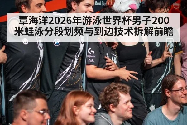 覃海洋2026年游泳世界杯男子200米蛙泳分段划频与到边技术拆解前瞻