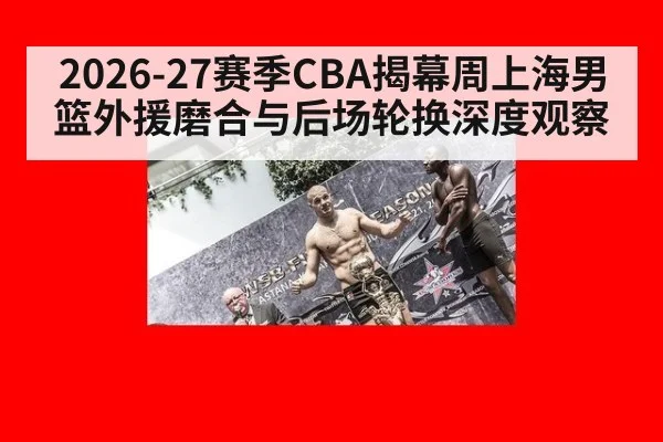 2026-27赛季CBA揭幕周上海男篮外援磨合与后场轮换深度观察