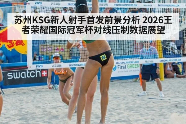 苏州KSG新人射手首发前景分析 2026王者荣耀国际冠军杯对线压制数据展望