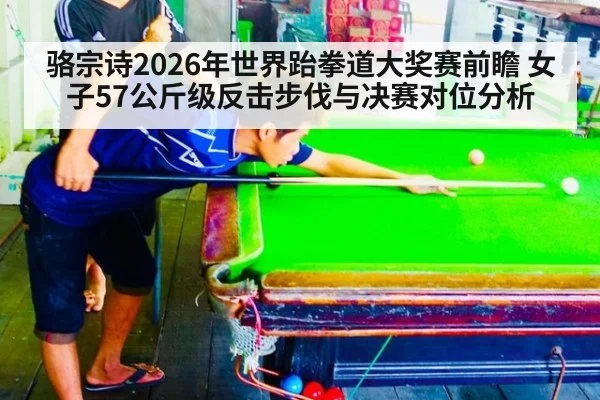 骆宗诗2026年世界跆拳道大奖赛前瞻 女子57公斤级反击步伐与决赛对位分析